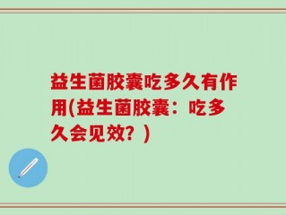 益生菌胶囊吃多久有作用(益生菌胶囊：吃多久会见效？)