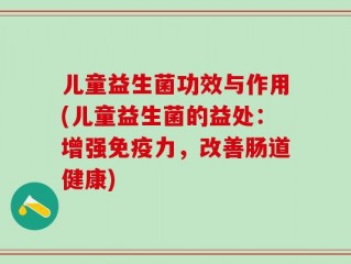 儿童益生菌功效与作用(儿童益生菌的益处：增强免疫力，改善肠道健康)