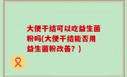 大便干结可以吃益生菌粉吗(大便干结能否用益生菌粉改善？)