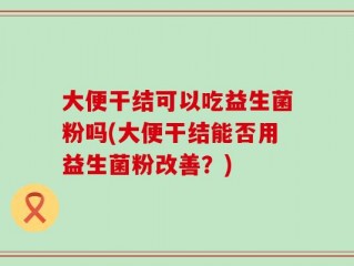 大便干结可以吃益生菌粉吗(大便干结能否用益生菌粉改善？)