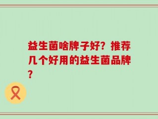 益生菌啥牌子好？推荐几个好用的益生菌品牌？