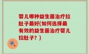 婴儿哪种益生菌治疗拉肚子最好(如何选择最有效的益生菌治疗婴儿拉肚子？)