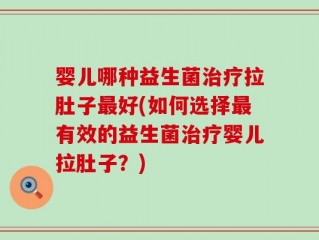婴儿哪种益生菌治疗拉肚子最好(如何选择最有效的益生菌治疗婴儿拉肚子？)