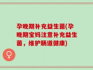 孕晚期补充益生菌(孕晚期宝妈注意补充益生菌，维护肠道健康)