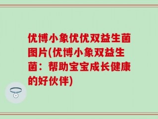 优博小象优优双益生菌图片(优博小象双益生菌：帮助宝宝成长健康的好伙伴)