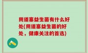 阴道塞益生菌有什么好处(阴道塞益生菌的好处，健康关注的首选)