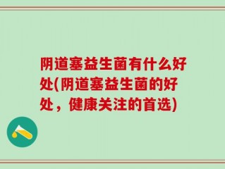 阴道塞益生菌有什么好处(阴道塞益生菌的好处，健康关注的首选)