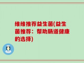 维维推荐益生菌(益生菌推荐：帮助肠道健康的选择)
