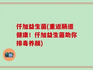 仟加益生菌(重返肠道健康！仟加益生菌助你排毒养颜)