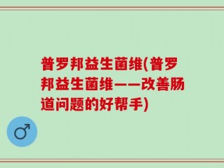 普罗邦益生菌维(普罗邦益生菌维——改善肠道问题的好帮手)