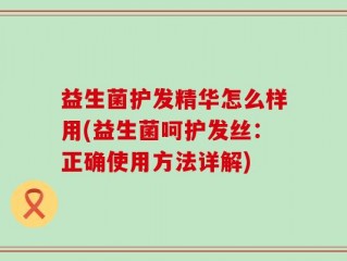 益生菌护发精华怎么样用(益生菌呵护发丝：正确使用方法详解)