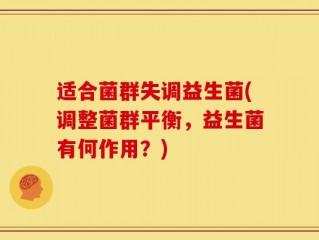 适合菌群失调益生菌(调整菌群平衡，益生菌有何作用？)