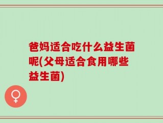 爸妈适合吃什么益生菌呢(父母适合食用哪些益生菌)