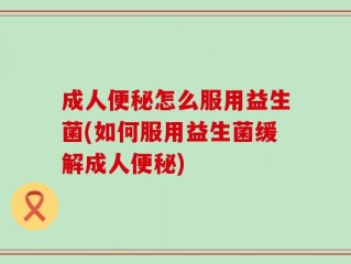 成人便秘怎么服用益生菌(如何服用益生菌缓解成人便秘)