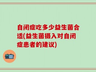 自闭症吃多少益生菌合适(益生菌摄入对自闭症患者的建议)