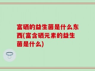 富硒的益生菌是什么东西(富含硒元素的益生菌是什么)