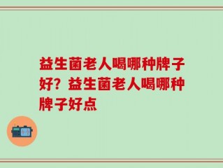 益生菌老人喝哪种牌子好？益生菌老人喝哪种牌子好点