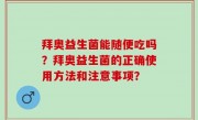 拜奥益生菌能随便吃吗？拜奥益生菌的正确使用方法和注意事项？