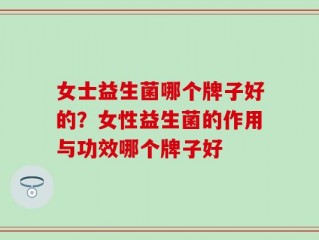 女士益生菌哪个牌子好的？女性益生菌的作用与功效哪个牌子好