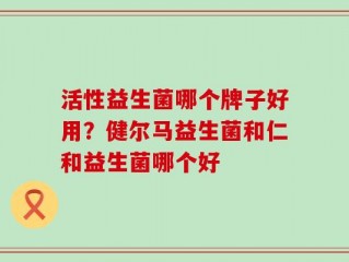 活性益生菌哪个牌子好用？健尔马益生菌和仁和益生菌哪个好