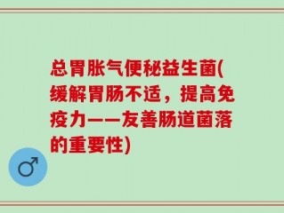 总胃胀气便秘益生菌(缓解胃肠不适，提高免疫力——友善肠道菌落的重要性)