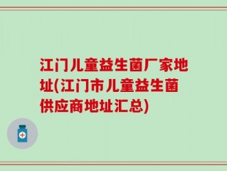 江门儿童益生菌厂家地址(江门市儿童益生菌供应商地址汇总)