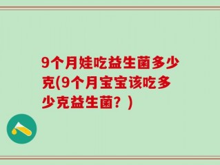 9个月娃吃益生菌多少克(9个月宝宝该吃多少克益生菌？)
