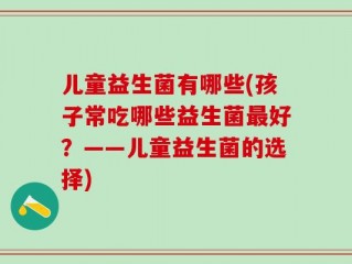 儿童益生菌有哪些(孩子常吃哪些益生菌最好？——儿童益生菌的选择)