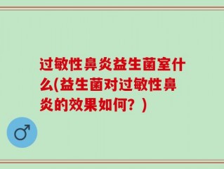 过敏性鼻炎益生菌室什么(益生菌对过敏性鼻炎的效果如何？)