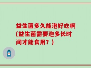 益生菌多久能泡好吃啊(益生菌需要泡多长时间才能食用？)