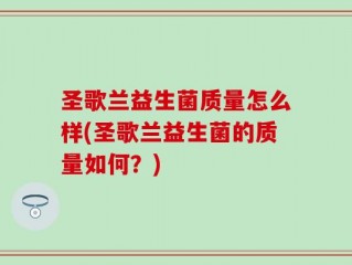 圣歌兰益生菌质量怎么样(圣歌兰益生菌的质量如何？)