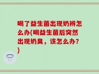 喝了益生菌出现奶辨怎么办(喝益生菌后突然出现奶臭，该怎么办？)