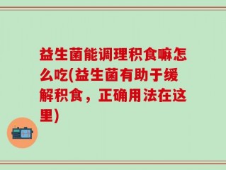 益生菌能调理积食嘛怎么吃(益生菌有助于缓解积食，正确用法在这里)