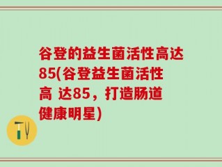 谷登的益生菌活性高达85(谷登益生菌活性高 达85，打造肠道健康明星)