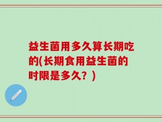 益生菌用多久算长期吃的(长期食用益生菌的时限是多久？)