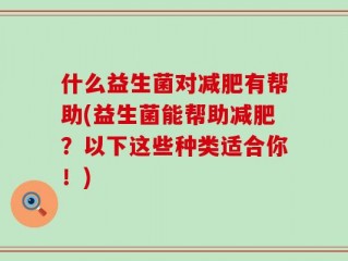 什么益生菌对减肥有帮助(益生菌能帮助减肥？以下这些种类适合你！)