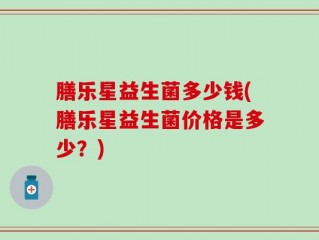 膳乐星益生菌多少钱(膳乐星益生菌价格是多少？)