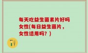 每天吃益生菌素片好吗女性(每日益生菌片，女性适用吗？)
