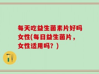 每天吃益生菌素片好吗女性(每日益生菌片，女性适用吗？)