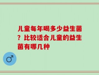 儿童每年喝多少益生菌？比较适合儿童的益生菌有哪几种