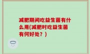 减肥期间吃益生菌有什么用(减肥时吃益生菌有何好处？)