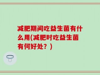 减肥期间吃益生菌有什么用(减肥时吃益生菌有何好处？)