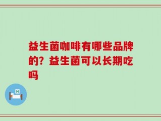 益生菌咖啡有哪些品牌的？益生菌可以长期吃吗