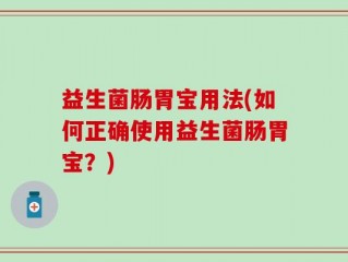 益生菌肠胃宝用法(如何正确使用益生菌肠胃宝？)