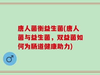 唐人菌衡益生菌(唐人菌与益生菌，双益菌如何为肠道健康助力)