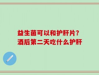 益生菌可以和护肝片？酒后第二天吃什么护肝