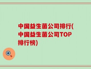 中国益生菌公司排行(中国益生菌公司TOP排行榜)