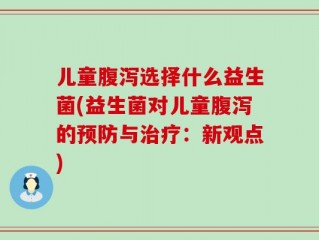 儿童腹泻选择什么益生菌(益生菌对儿童腹泻的预防与治疗：新观点)