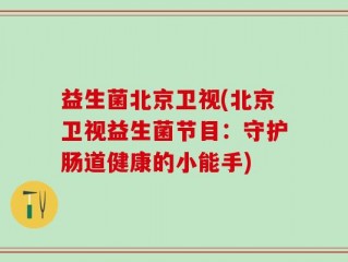 益生菌北京卫视(北京卫视益生菌节目：守护肠道健康的小能手)