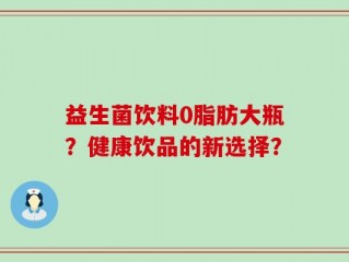 益生菌饮料0脂肪大瓶？健康饮品的新选择？